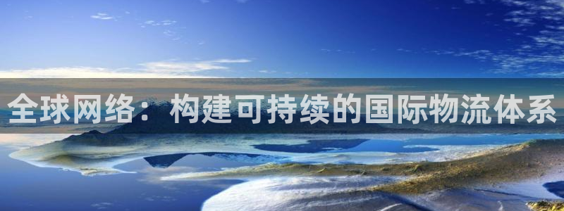 南宫豪门国际官网版：全球网络：构建可持续的国际物流体系